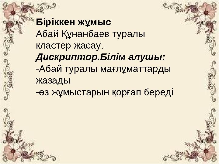 Біріккен жұмыс Абай Құнанбаев туралы кластер жасау. Дискриптор.Білім алушы: -Абай туралы мағлұматтарды жазады -өз жұмыстарын қ