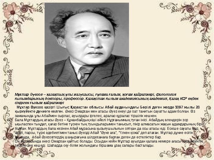 Мұхтар Әуезов – қазақтың ұлы жазушысы, ғұлама ғалым, қоғам қайраткері, филология ғылымдарының докторы, профессор. Қазақстан