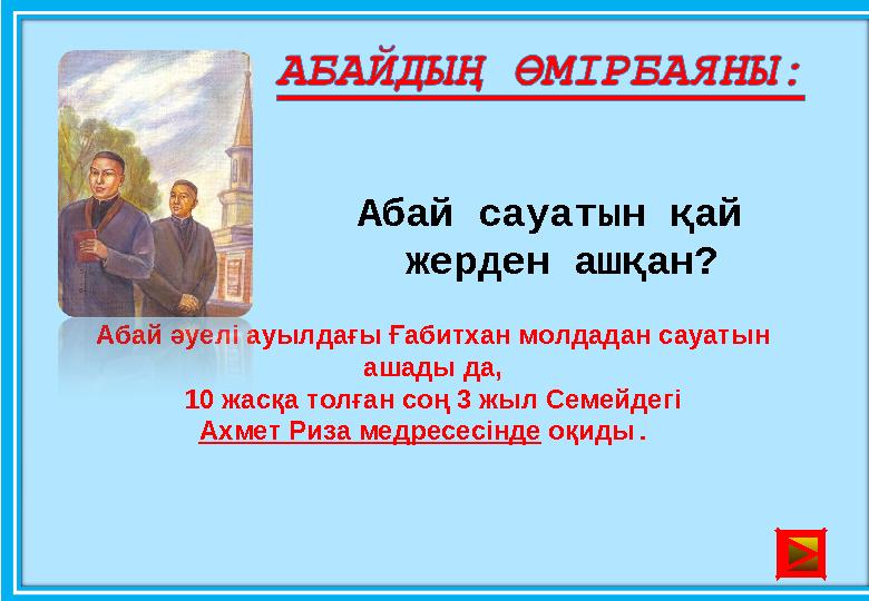 Абай сауатын қай жерден ашқан? Абай әуелі ауылдағы Ғабитхан молдадан сауатын ашады да, 10 жасқа толған соң 3 жыл Семейдегі