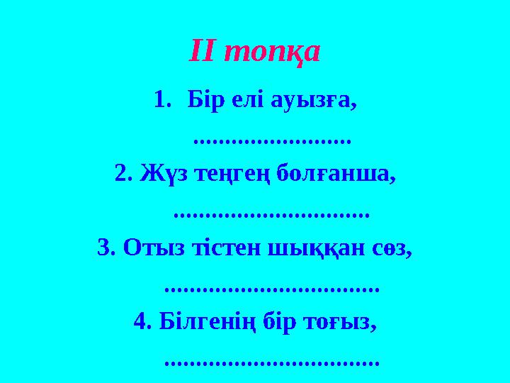 ІІ топқа 1. Бір елі ауызға, ......................... 2. Жүз теңгең болғанша, ............................... 3. Отыз тістен шық