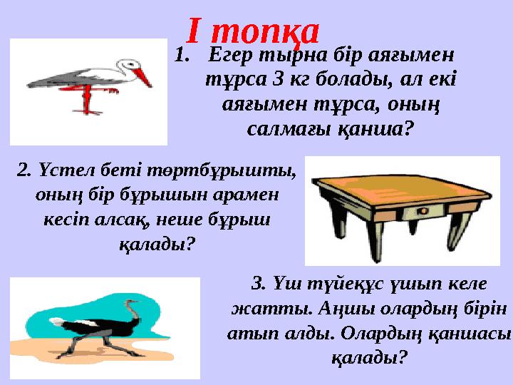 І топқа 1. Егер тырна бір аяғымен тұрса 3 кг болады, ал екі аяғымен тұрса, оның салмағы қанша? 2. Үстел беті төртбұрышты, он