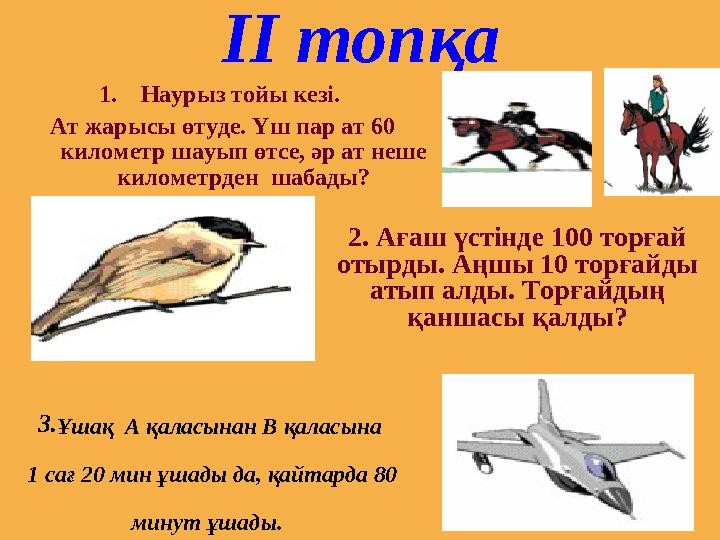 ІІ топқа 1. Наурыз тойы кезі. Ат жарысы өтуде. Үш пар ат 60 километр шауып өтсе, әр ат неше километрден шабады? 2. Ағаш үсті