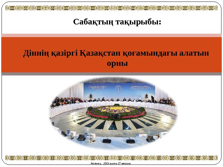 Астана қ., 2013 жылғы 17 маусымСабақтың тақырыбы: Діннің қазіргі Қазақстан қоғамындағы алатын орны