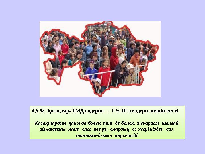 4,6 % Қазақтар- ТМД елдеріне , 1 % Шетелдерге көшіп кетті. Қазақтардың қаны да бөлек, тілі де бөлек, шекарасы шалға