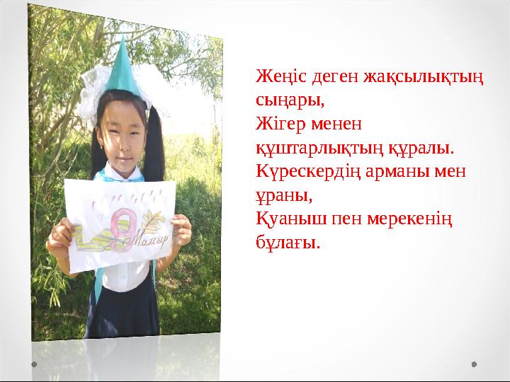 Жеңіс деген жақсылықтың сыңары, Жігер менен құштарлықтың құралы. Күрескердің арманы мен ұраны, Қуаныш пен мерекенің бұлағы.