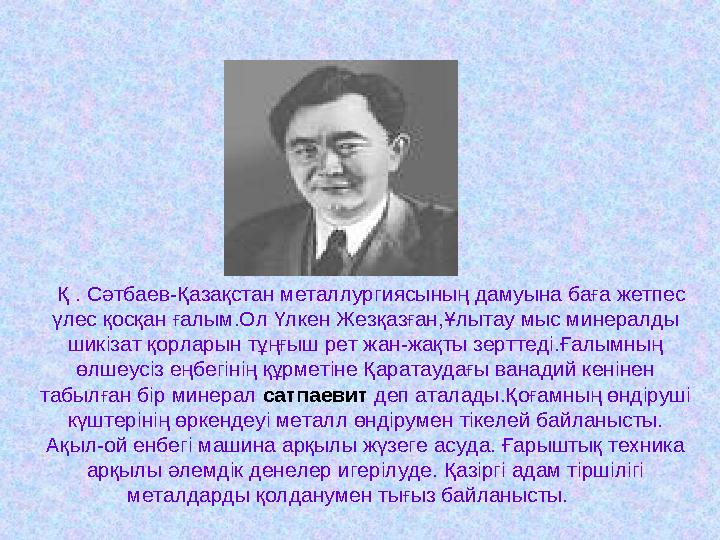 Қ . Сәтбаев-Қазақстан металлургиясының дамуына баға жетпес үлес қосқан ғалым.Ол Үлкен Жезқазған,Ұлытау мыс минералды шикіза