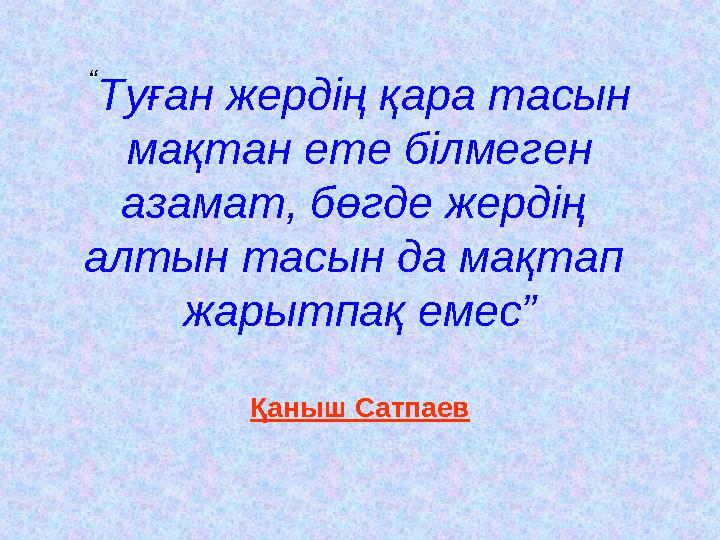 “ Туған жердің қара тасын мақтан ете білмеген азамат, бөгде жердің алтын тасын да мақтап жарытпақ емес” Қаныш Сатпаев