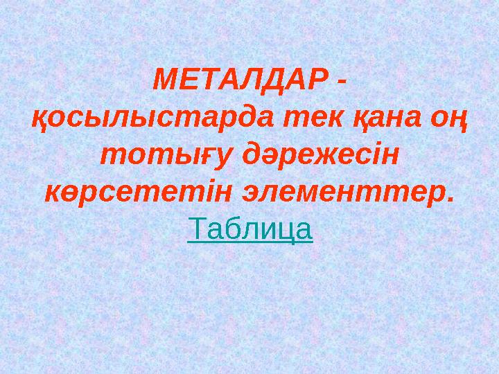 МЕТАЛДАР - қосылыстарда тек қана оң тотығу дәрежесін көрсететін элементтер. Таблица