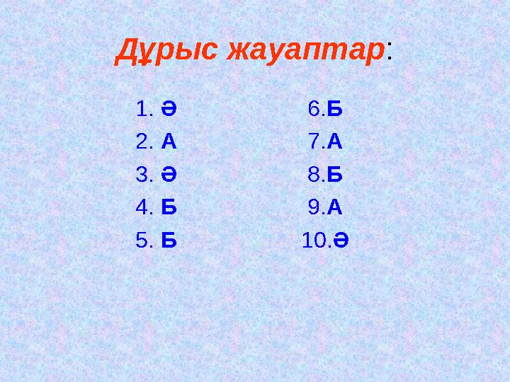 Дұрыс жауаптар : 1. Ә 6. Б 2. А 7. А 3. Ә 8. Б 4. Б 9. А 5. Б 10. Ә