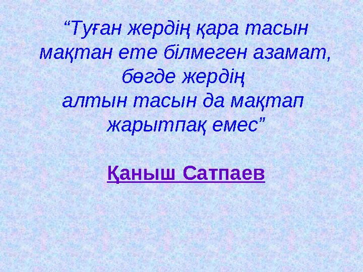 “ Туған жердің қара тасын мақтан ете білмеген азамат, бөгде жердің алтын тасын да мақтап жарытпақ емес” Қаныш Сатпаев