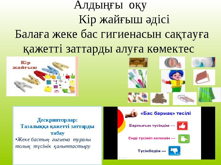 Алдыңғы оқу Кір жайғыш әдісі Балаға жеке бас гигиенасын сақтауға қажетті заттарды алуға көмектес Дескрипторлар: Та