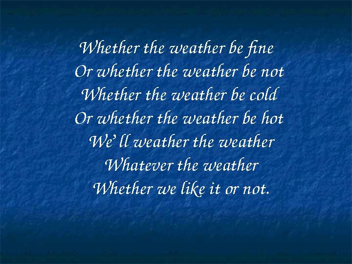 Whether the weather be fine Or whether the weather be not Whether the weather be cold Or whether the weather be hot We