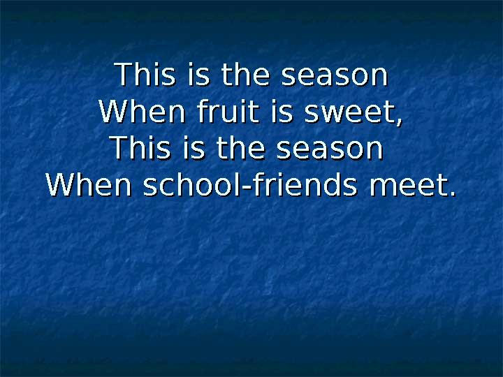 This is the seasonThis is the season When fruit is sweet,When fruit is sweet, This is the season This is the season When school