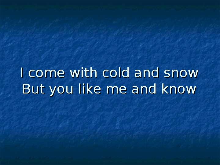 I come with cold and snowI come with cold and snow But you like me and knowBut you like me and know