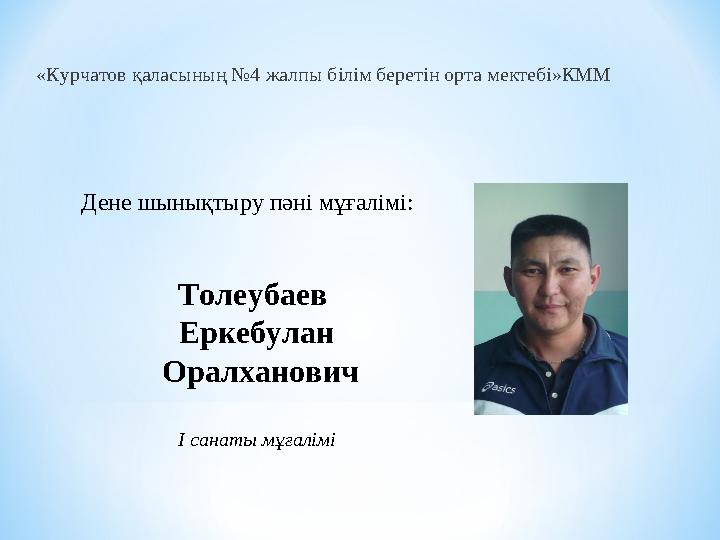 «Курчатов қаласының №4 жалпы білім беретін орта мектебі»КММ Дене шынықтыру пәні мұғалімі: Толеубаев Еркебулан Оралханович І