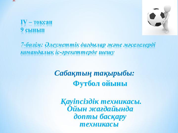 Сабақтың тақырыбы: Футбол ойыны Қауіпсіздік техникасы. Ойын жағдайында допты басқару техникасы