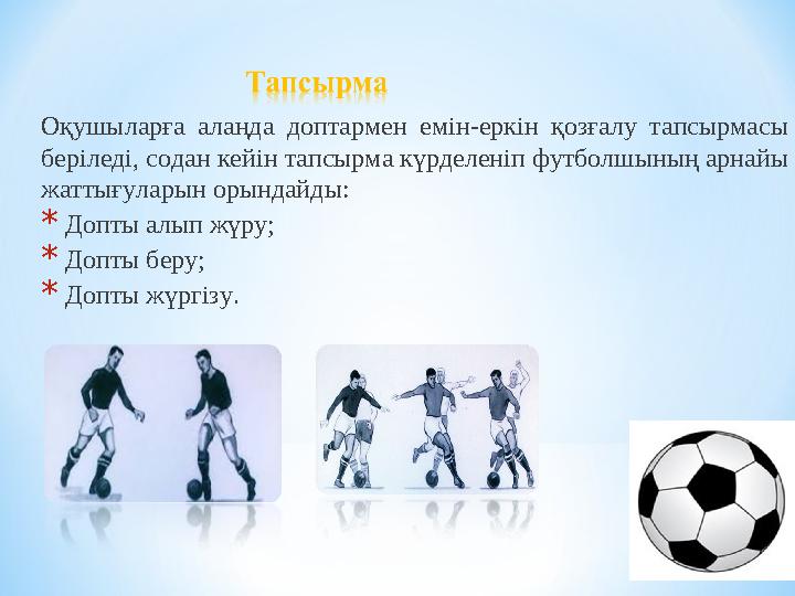 Оқушыларға алаңда доптармен емін-еркін қозғалу тапсырмасы беріледі, содан кейін тапсырма күрделеніп футболшының арнайы жа