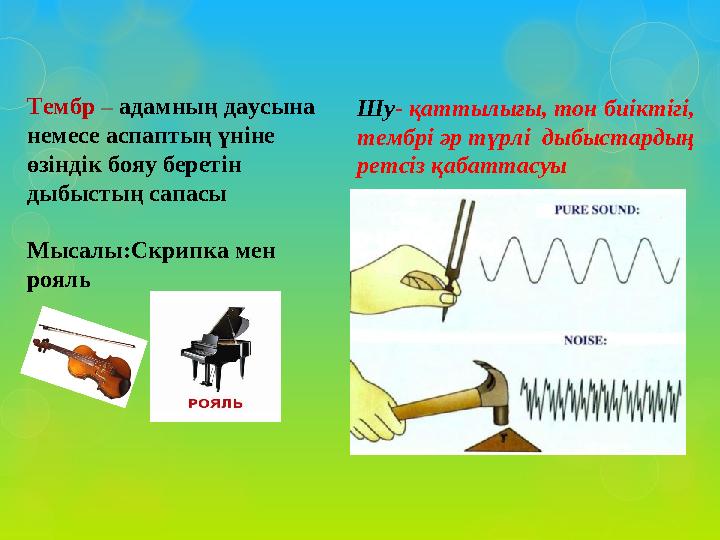 Тембр – адамның даусына немесе аспаптың үніне өзіндік бояу беретін дыбыстың сапасы Мысалы:Скрипка мен рояль Шу - қаттылы