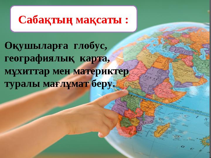 Сабақтың мақсаты : Оқушыларға глобус, географиялық карта, мұхиттар мен материктер туралы мағлұмат беру.