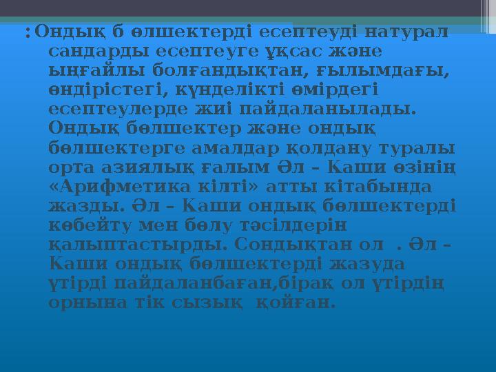 : Ондық б өлшектерді есептеуді натурал сандарды есептеуге ұқсас және ыңғайлы болғандықтан, ғылымдағы, өндірістегі, күнделікті
