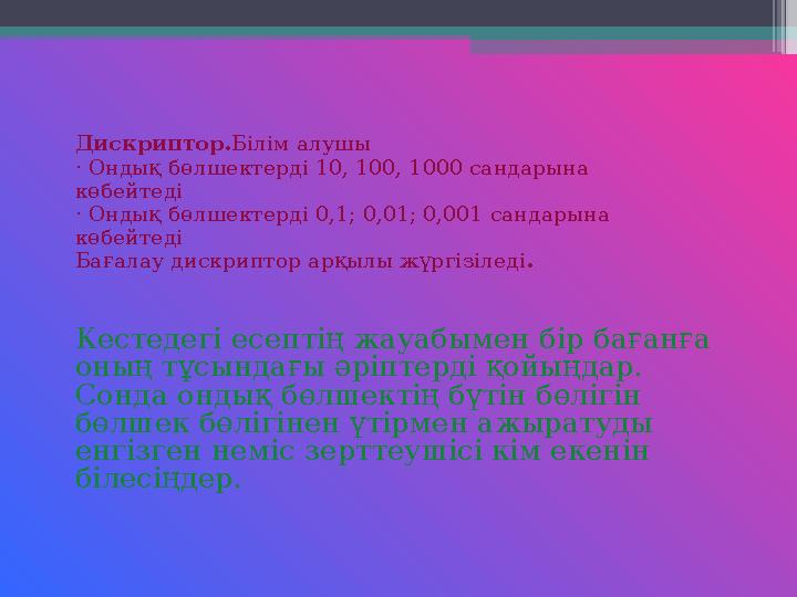 Дискриптор. Білім алушы · Ондық бөлшектерді 10, 100, 1000 сандарына көбейтеді · Ондық бөлшектерді 0,1; 0,01; 0,001 сандарына көб