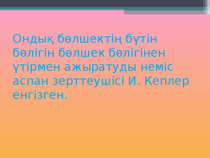 Ондық бөлшектің бүтін бөлігін бөлшек бөлігінен үтірмен ажыратуды неміс аспан зерттеушісі И. Кеплер енгізген.