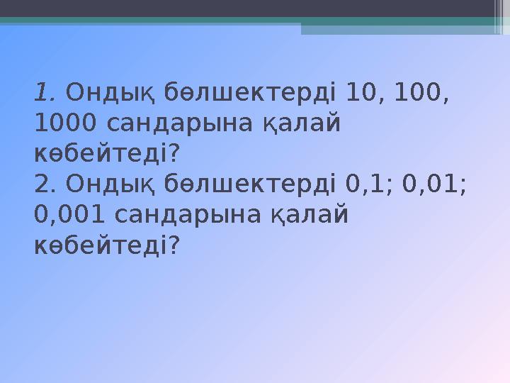 1. Ондық бөлшектерді 10, 100, 1000 сандарына қалай көбейтеді? 2. Ондық бөлшектерді 0,1; 0,01; 0,001 сандарына қалай көбейтед