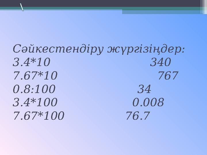 Сәйкестендіру жүргізіңдер: 3.4*10 340 7.67*10 767 0.8:100