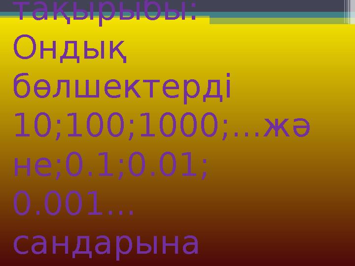 Сабақтың тақырыбы: Ондық бөлшектерді 10 ; 100 ;1000;...жә не; 0.1 ;0.01; 0.001... сандарына көбейту және бөлу