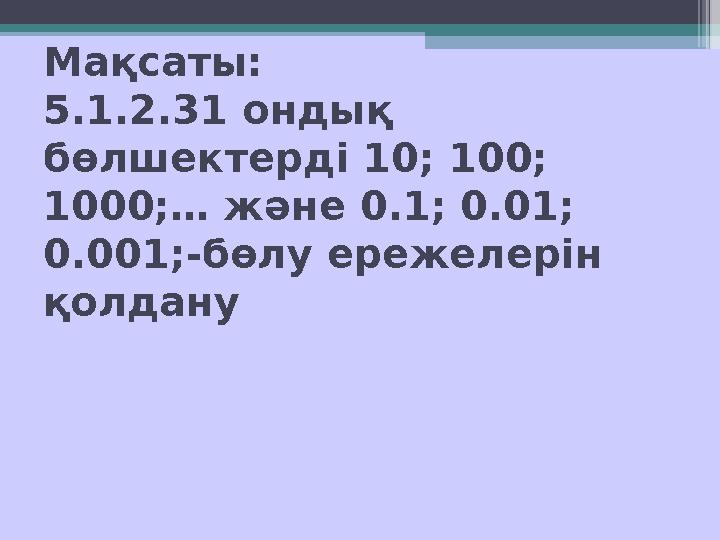 Мақсаты: 5.1.2.31 ондық бөлшектерді 10 ; 100; 1000;… және 0.1; 0.01; 0.001;-бөлу ережелерін қолдану