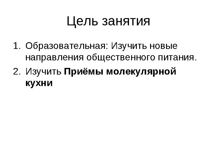 Цель занятия 1. Образовательная: Изучить новые направления общественного питания. 2. Изучить Приёмы молекулярной кухни