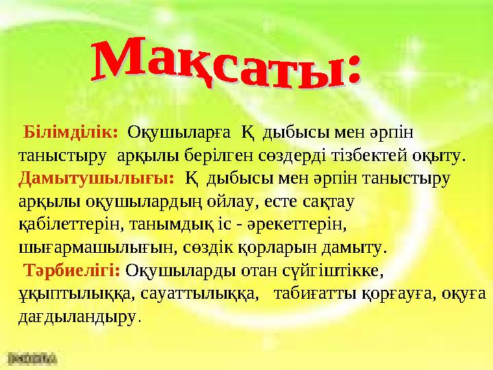 Білімділік: Оқушыларға Қ дыбысы мен әрпін таныстыру арқылы берілген сөздерді тізбектей оқыту. Дамытушылығы: Қ дыб