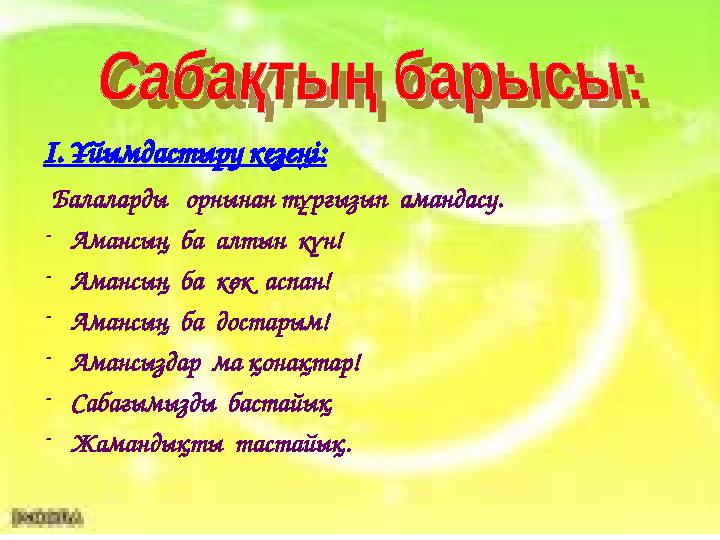 І. Ұйымдастыру кезеңі: Балаларды орнынан тұрғызып амандасу. - Амансың ба алтын күн! - Амансың ба көк аспан! - Аманс