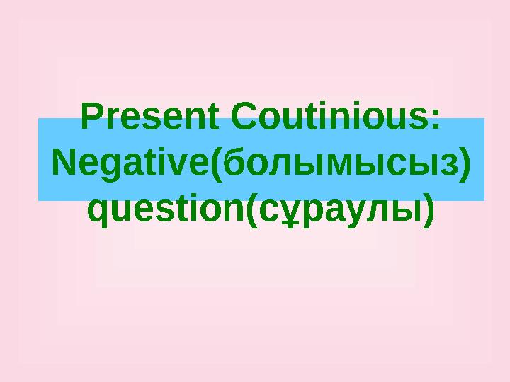 Present Coutinious: Negative( болымысыз ) question( сұраулы )