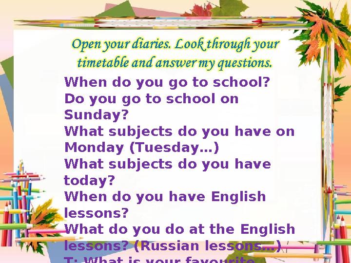 When do you go to school? Do you go to school on Sunday? What subjects do you have on Monday (Tuesday…) What subjects do you