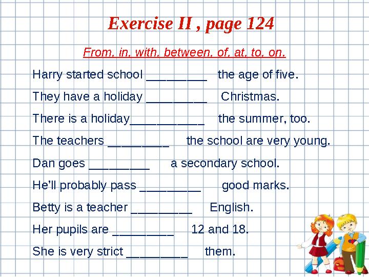 Exercise II , page 124 From, in, with, between, of, at, to, on. Harry started school _________ the age of five. They have a