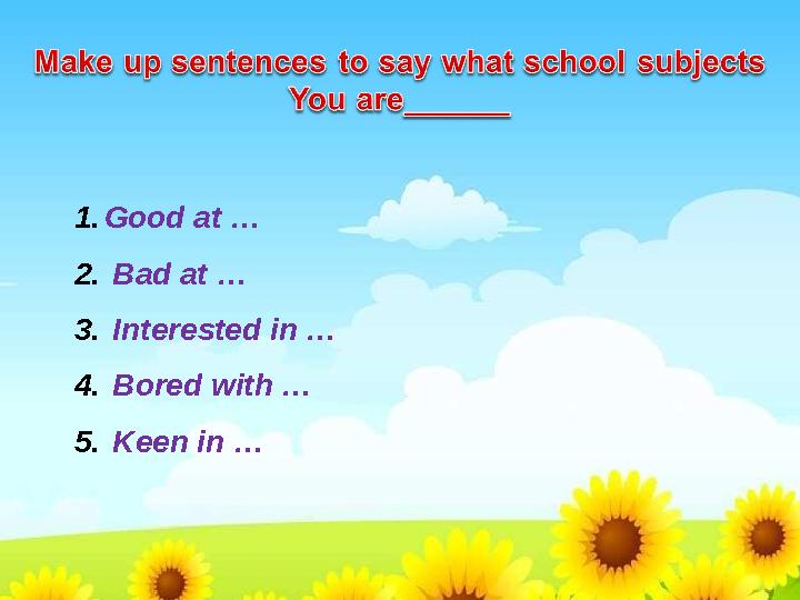 1. Good at … 2. Bad at … 3. Interested in … 4. Bored with … 5. Keen in …