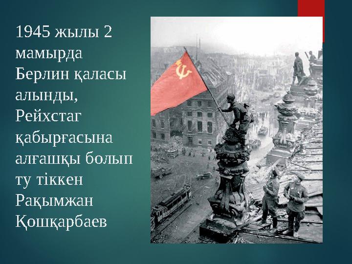 1945 жылы 2 мамырда Берлин қаласы алынды, Рейхстаг қабырғасына алғашқы болып ту тіккен Рақымжан Қошқарбаев