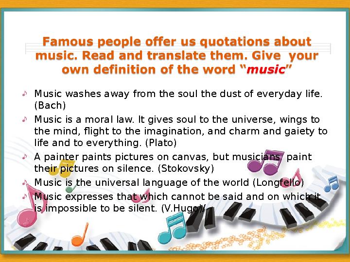Music washes away from the soul the dust of everyday life. (Bach) Music is a moral law. It gives soul to the universe, wings to