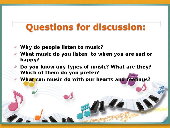 Why do people listen to music? What music do you listen to when you are sad or happy? Do you know any types of music? What