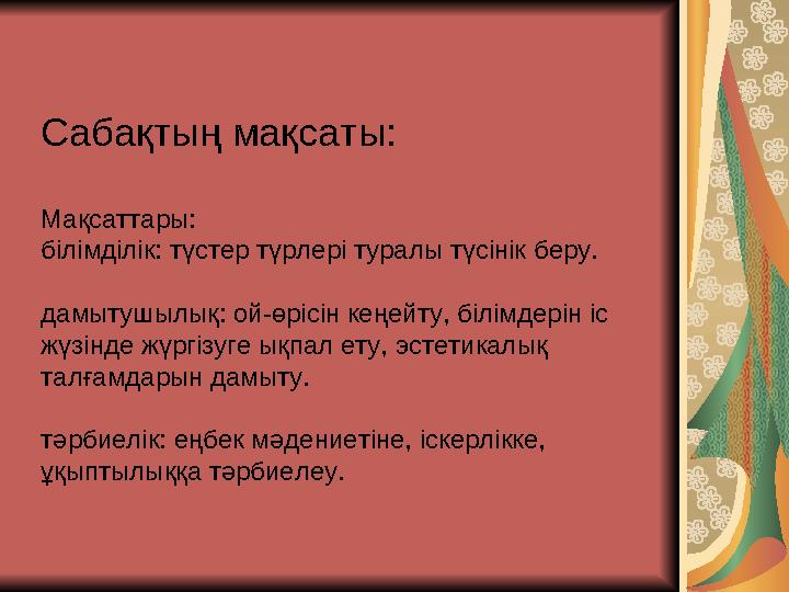 Сабақтың мақсаты: Мақсаттары: білімділік: түстер түрлері туралы түсінік беру. дамытушылық: ой-өрісін кеңейту, білімдерін іс жүз