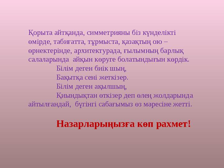 Қорыта айтқанда, симметрияны біз күнделікті өмірде, табиғатта, тұрмыста, қазақтың ою – өрнектерінде, архитектурада, ғылымның б