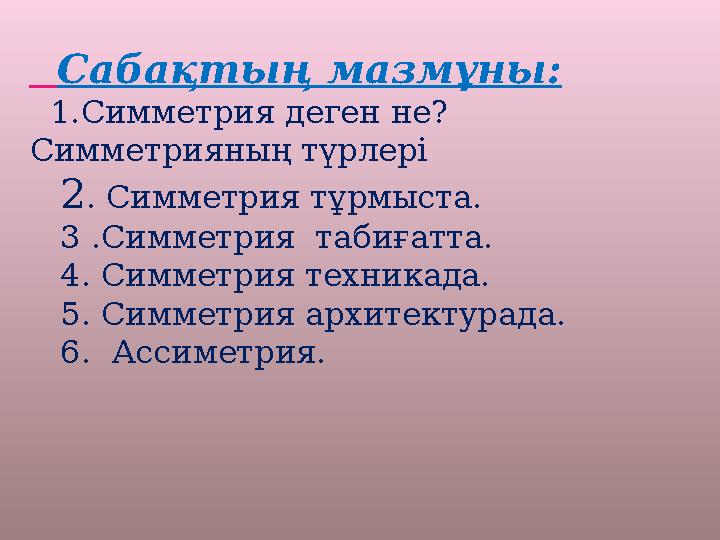 Сабақтың мазмұны: 1.Симметрия деген не? Симметрияның түрлері 2 . Симметрия т ұрмыста . 3 .Симметрия табиғатта.