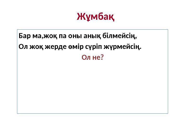 Жұмбақ Бар ма,жоқ па оны анық білмейсің, Ол жоқ жерде өмір сүріп жүрмейсің. Ол н