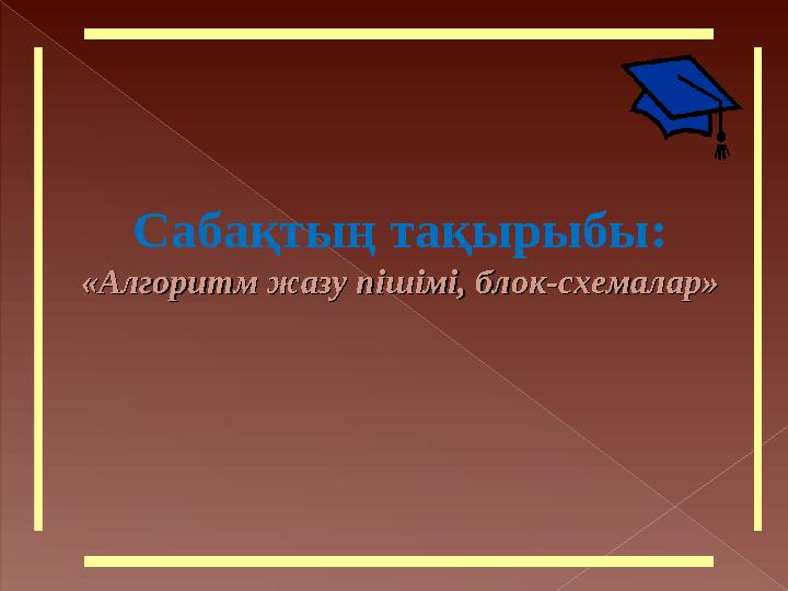 Сабақтың тақырыбы: «Алгоритм жазу пішімі, блок-схемалар»«Алгоритм жазу пішімі, блок-схемалар»