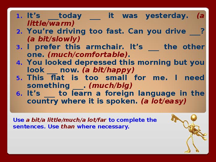 Use a bit/a little/much/a lot/far to complete the sentences. Use than where necessary.1. It’s ___today ___ it was yest