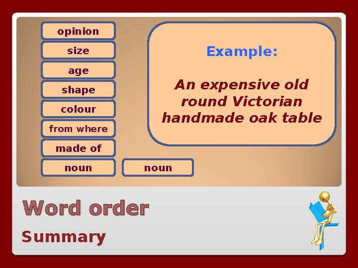 opinion size age shape colour from where made of noun noun Example: An expensive old round Victorian handmade oak table Summar