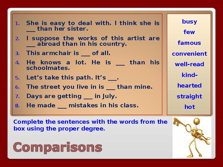 Complete the sentences with the words from the box using the proper degree. 1. She is easy to deal with. I think she i