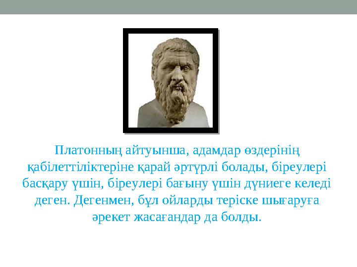 Платонның айтуынша, адамдар өздерінің қабілеттіліктеріне қарай әртүрлі болады, біреулері басқару үшін, біреулері бағыну үшін д