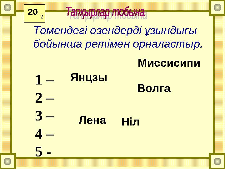 Төмендегі өзендерді ұзындығы бойынша ретімен орналастыр. 1 – 2 – 3 – 4 – 5 - Янцзы Волга Ніл Миссисипи Лена20 2